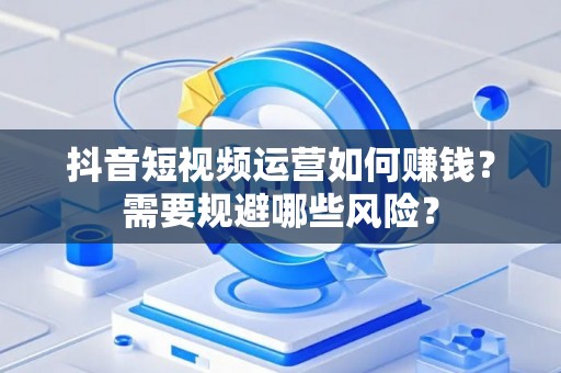 抖音短视频运营如何赚钱？需要规避哪些风险？